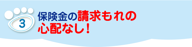 保険金の請求もれの心配なし！